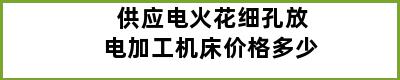 供应电火花细孔放电加工机床价格多少