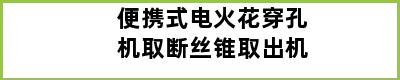 便携式电火花穿孔机取断丝锥取出机