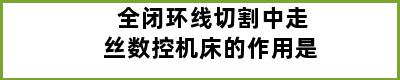 全闭环线切割中走丝数控机床的作用是