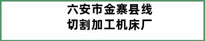 六安市金寨县线切割加工机床厂