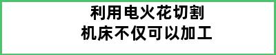 利用电火花切割机床不仅可以加工