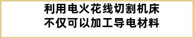 利用电火花线切割机床不仅可以加工导电材料