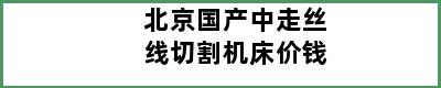 北京国产中走丝线切割机床价钱