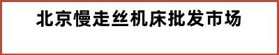 北京慢走丝机床批发市场