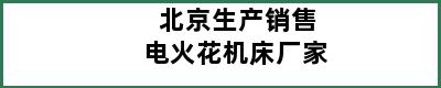 北京生产销售电火花机床厂家