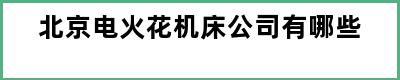 北京电火花机床公司有哪些