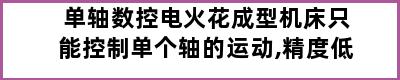 单轴数控电火花成型机床只能控制单个轴的运动,精度低