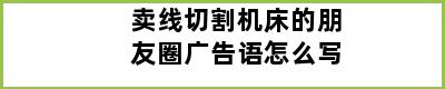 卖线切割机床的朋友圈广告语怎么写