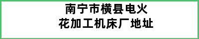 南宁市横县电火花加工机床厂地址