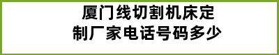 厦门线切割机床定制厂家电话号码多少