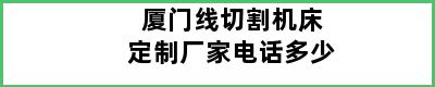 厦门线切割机床定制厂家电话多少