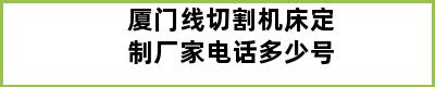 厦门线切割机床定制厂家电话多少号