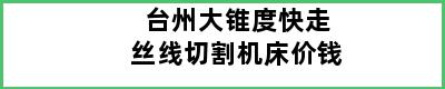 台州大锥度快走丝线切割机床价钱