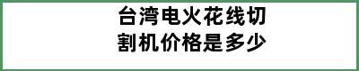 台湾电火花线切割机价格是多少