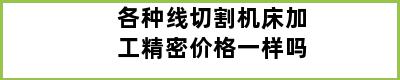 各种线切割机床加工精密价格一样吗