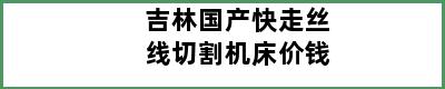 吉林国产快走丝线切割机床价钱