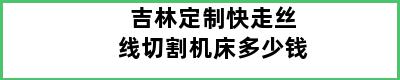 吉林定制快走丝线切割机床多少钱