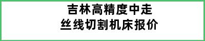 吉林高精度中走丝线切割机床报价