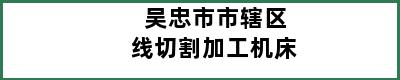 吴忠市市辖区线切割加工机床