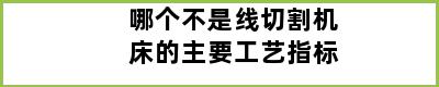 哪个不是线切割机床的主要工艺指标