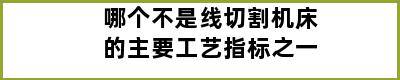 哪个不是线切割机床的主要工艺指标之一