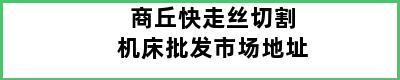 商丘快走丝切割机床批发市场地址