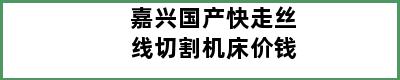 嘉兴国产快走丝线切割机床价钱