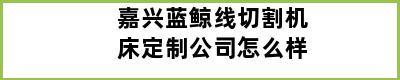 嘉兴蓝鲸线切割机床定制公司怎么样