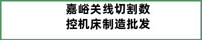 嘉峪关线切割数控机床制造批发