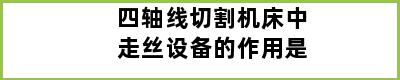 四轴线切割机床中走丝设备的作用是