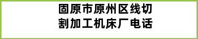 固原市原州区线切割加工机床厂电话