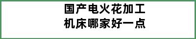 国产电火花加工机床哪家好一点