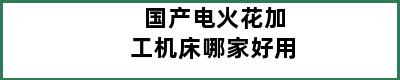 国产电火花加工机床哪家好用