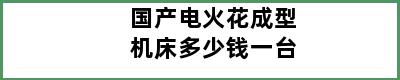 国产电火花成型机床多少钱一台