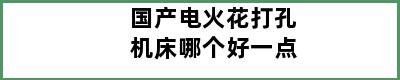 国产电火花打孔机床哪个好一点