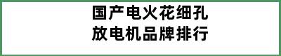 国产电火花细孔放电机品牌排行