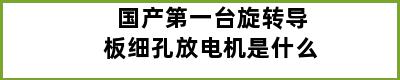 国产第一台旋转导板细孔放电机是什么