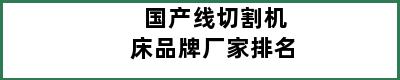 国产线切割机床品牌厂家排名