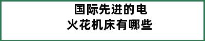 国际先进的电火花机床有哪些