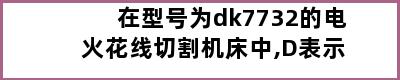 在型号为dk7732的电火花线切割机床中,D表示