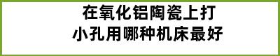 在氧化铝陶瓷上打小孔用哪种机床最好