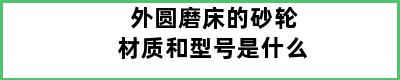 外圆磨床的砂轮材质和型号是什么