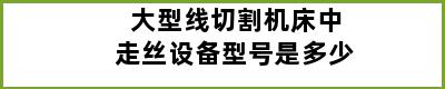 大型线切割机床中走丝设备型号是多少