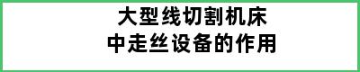 大型线切割机床中走丝设备的作用