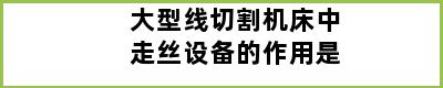 大型线切割机床中走丝设备的作用是