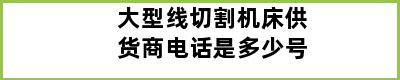 大型线切割机床供货商电话是多少号