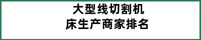 大型线切割机床生产商家排名