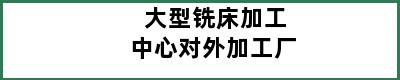 大型铣床加工中心对外加工厂