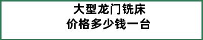 大型龙门铣床价格多少钱一台