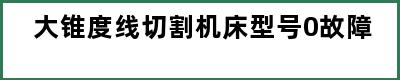 大锥度线切割机床型号0故障